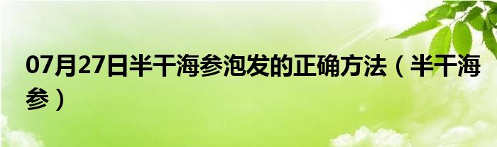 07月27日半干海参泡发的正确方法（半干海参）