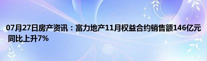 07月27日房产资讯：富力地产11月权益合约销售额146亿元 同比上升7%