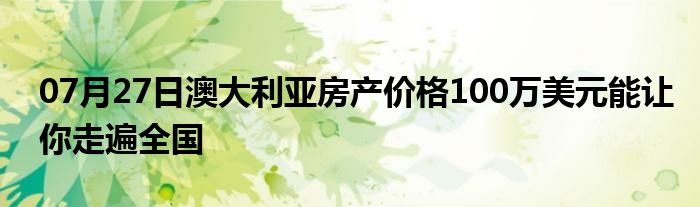 07月27日澳大利亚房产价格100万美元能让你走遍全国