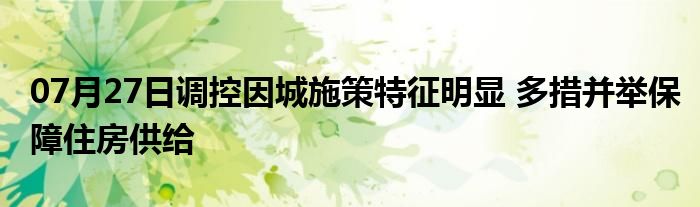 07月27日调控因城施策特征明显 多措并举保障住房供给