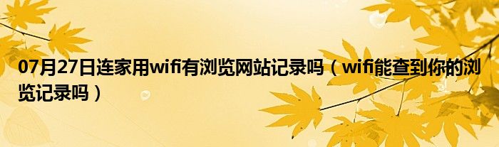 07月27日连家用wifi有浏览网站记录吗（wifi能查到你的浏览记录吗）