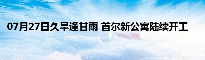 07月27日久旱逢甘雨 首尔新公寓陆续开工