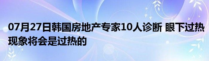 07月27日韩国房地产专家10人诊断 眼下过热现象将会是过热的