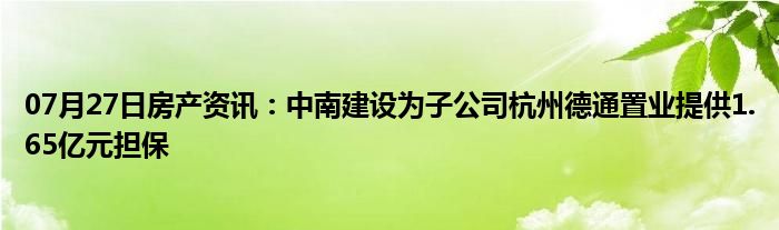 07月27日房产资讯：中南建设为子公司杭州德通置业提供1.65亿元担保