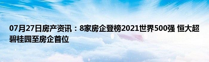 07月27日房产资讯：8家房企登榜2021世界500强 恒大超碧桂园至房企首位