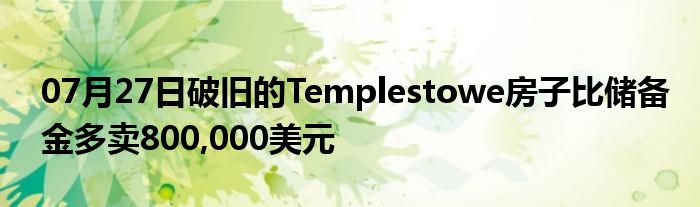 07月27日破旧的Templestowe房子比储备金多卖800,000美元