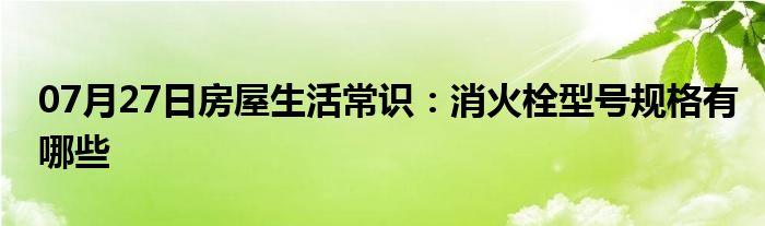 07月27日房屋生活常识：消火栓型号规格有哪些