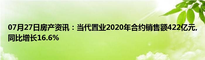 07月27日房产资讯：当代置业2020年合约销售额422亿元,同比增长16.6%