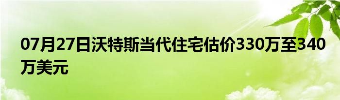 07月27日沃特斯当代住宅估价330万至340万美元