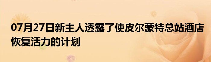 07月27日新主人透露了使皮尔蒙特总站酒店恢复活力的计划