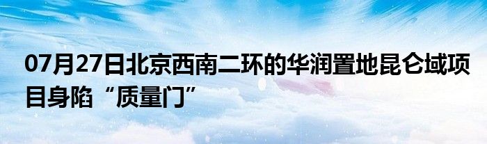 07月27日北京西南二环的华润置地昆仑域项目身陷“质量门”