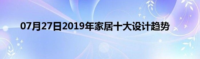 07月27日2019年家居十大设计趋势