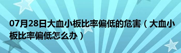 07月28日大血小板比率偏低的危害（大血小板比率偏低怎么办）