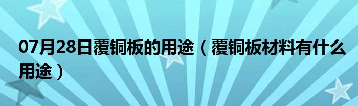 07月28日覆铜板的用途（覆铜板材料有什么用途）