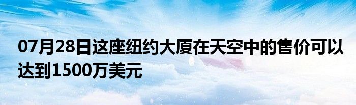 07月28日这座纽约大厦在天空中的售价可以达到1500万美元