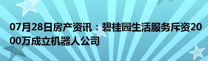 07月28日房产资讯：碧桂园生活服务斥资2000万成立机器人公司