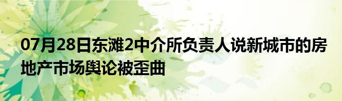 07月28日东滩2中介所负责人说新城市的房地产市场舆论被歪曲