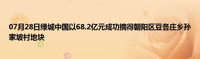 07月28日绿城中国以68.2亿元成功摘得朝阳区豆各庄乡孙家坡村地块