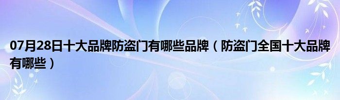 07月28日十大品牌防盗门有哪些品牌（防盗门全国十大品牌有哪些）