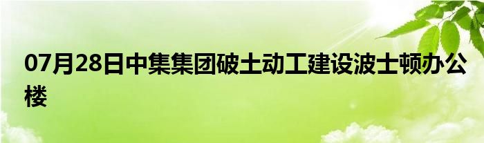 07月28日中集集团破土动工建设波士顿办公楼