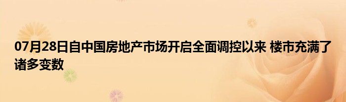 07月28日自中国房地产市场开启全面调控以来 楼市充满了诸多变数