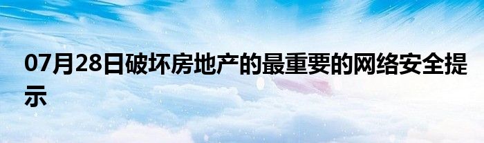 07月28日破坏房地产的最重要的网络安全提示