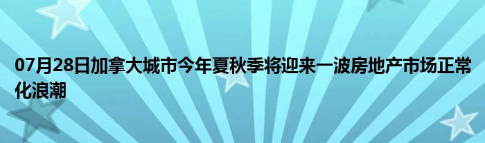 07月28日加拿大城市今年夏秋季将迎来一波房地产市场正常化浪潮