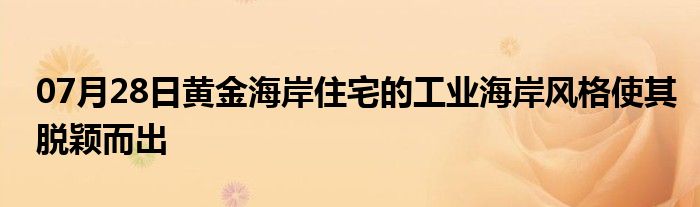 07月28日黄金海岸住宅的工业海岸风格使其脱颖而出