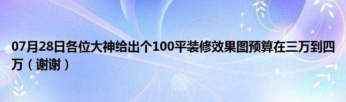 07月28日各位大神给出个100平装修效果图预算在三万到四万（谢谢）