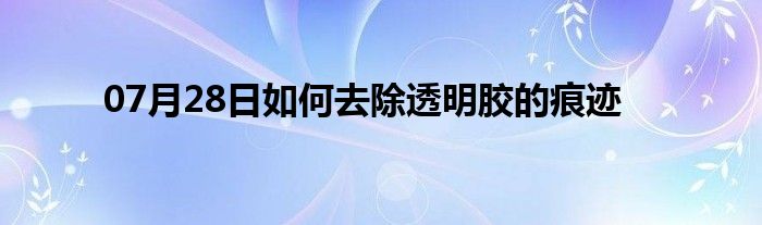 07月28日如何去除透明胶的痕迹