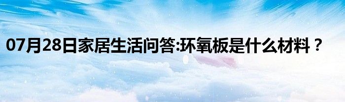 07月28日家居生活问答:环氧板是什么材料？