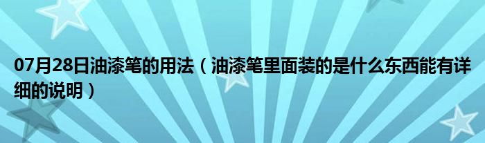 07月28日油漆笔的用法（油漆笔里面装的是什么东西能有详细的说明）