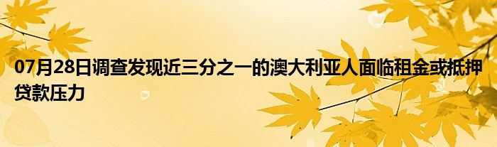 07月28日调查发现近三分之一的澳大利亚人面临租金或抵押贷款压力