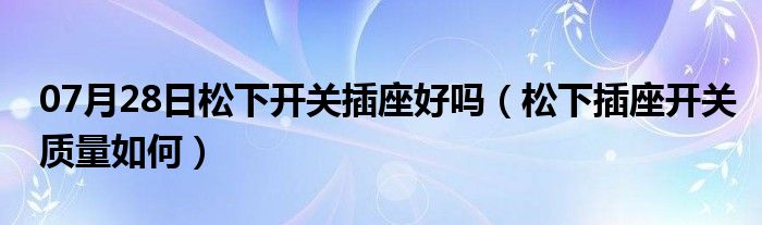 07月28日松下开关插座好吗（松下插座开关质量如何）