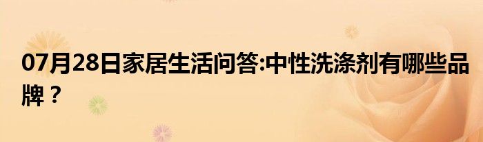 07月28日家居生活问答:中性洗涤剂有哪些品牌？