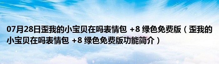 07月28日歪我的小宝贝在吗表情包 +8 绿色免费版（歪我的小宝贝在吗表情包 +8 绿色免费版功能简介）