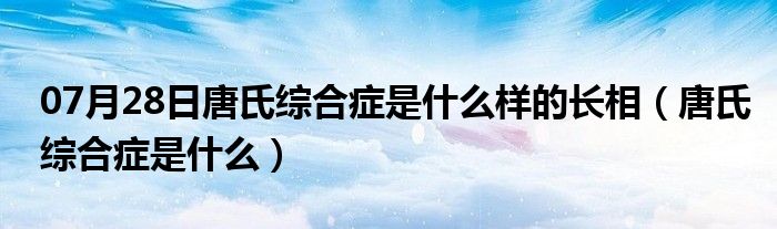 07月28日唐氏综合症是什么样的长相（唐氏综合症是什么）