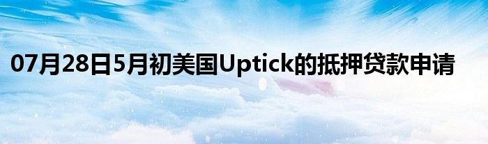 07月28日5月初美国Uptick的抵押贷款申请