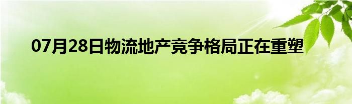 07月28日物流地产竞争格局正在重塑