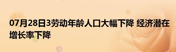 07月28日3劳动年龄人口大幅下降 经济潜在增长率下降