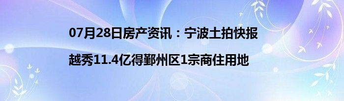 07月28日房产资讯：宁波土拍快报|越秀11.4亿得鄞州区1宗商住用地