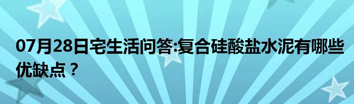 07月28日宅生活问答:复合硅酸盐水泥有哪些优缺点？