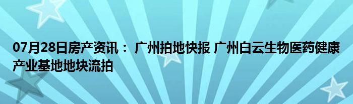 07月28日房产资讯： 广州拍地快报 广州白云生物医药健康产业基地地块流拍