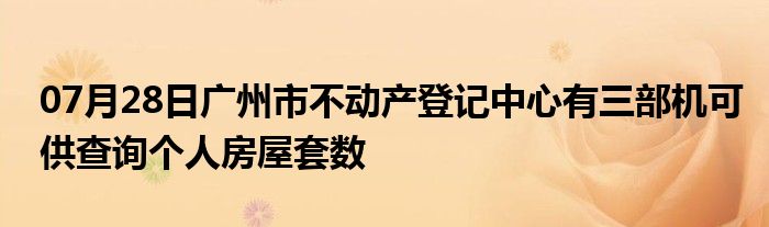 07月28日广州市不动产登记中心有三部机可供查询个人房屋套数