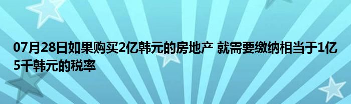 07月28日如果购买2亿韩元的房地产 就需要缴纳相当于1亿5千韩元的税率