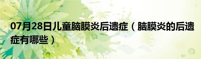 07月28日儿童脑膜炎后遗症（脑膜炎的后遗症有哪些）