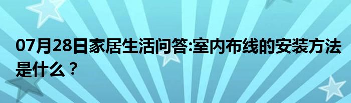 07月28日家居生活问答:室内布线的安装方法是什么？