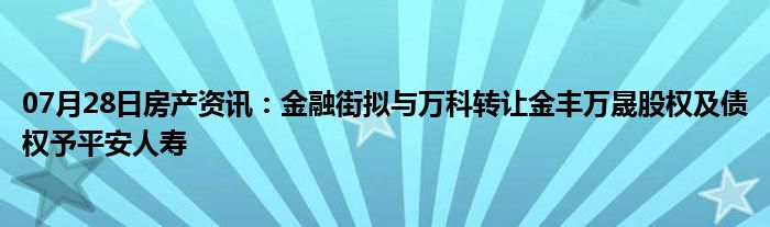 07月28日房产资讯：金融街拟与万科转让金丰万晟股权及债权予平安人寿