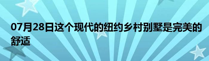 07月28日这个现代的纽约乡村别墅是完美的舒适