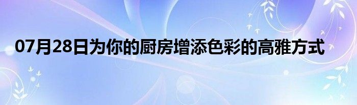 07月28日为你的厨房增添色彩的高雅方式